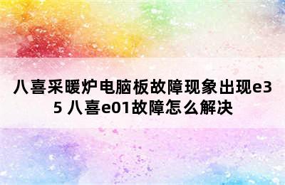 八喜采暖炉电脑板故障现象出现e35 八喜e01故障怎么解决